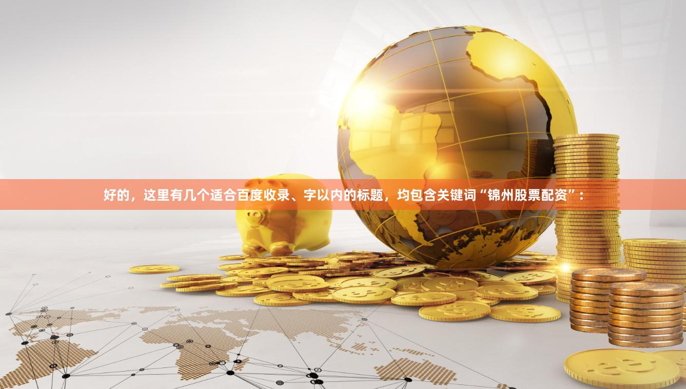 好的，这里有几个适合百度收录、字以内的标题，均包含关键词“锦州股票配资”：