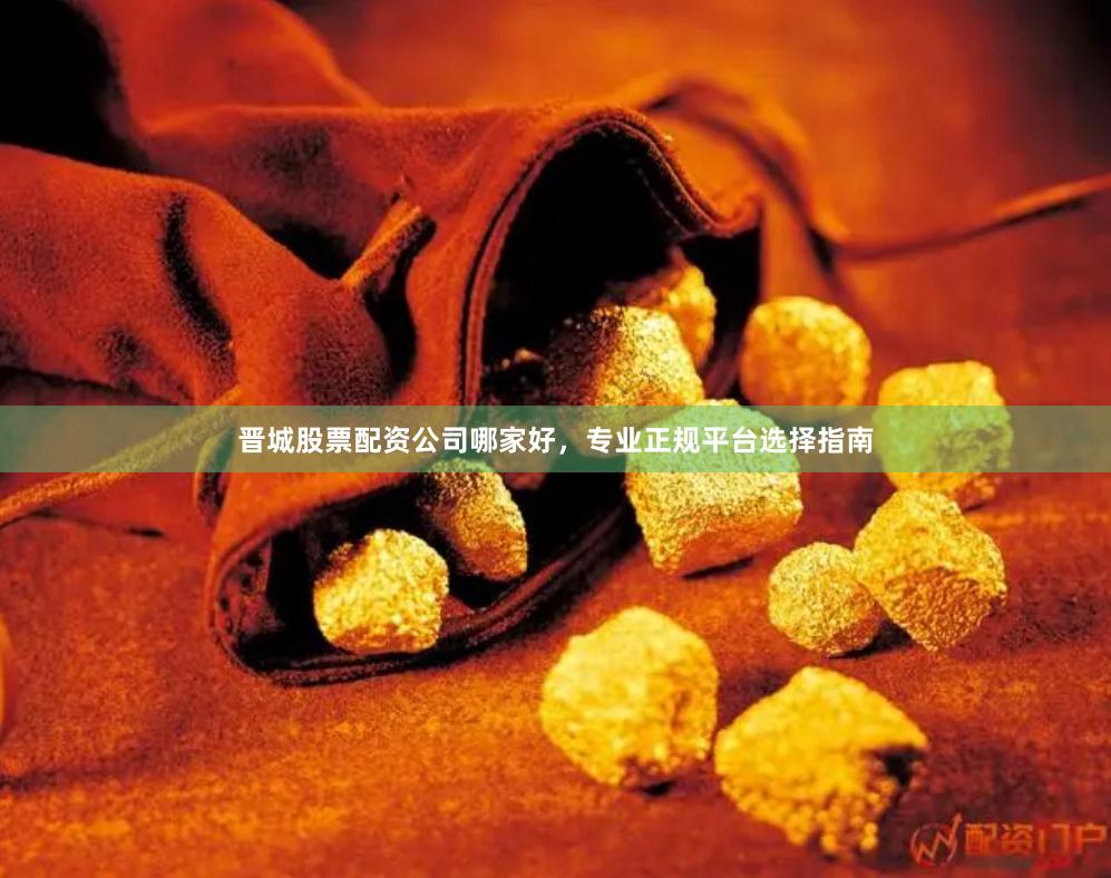 晋城股票配资公司哪家好,专业正规平台选择指南