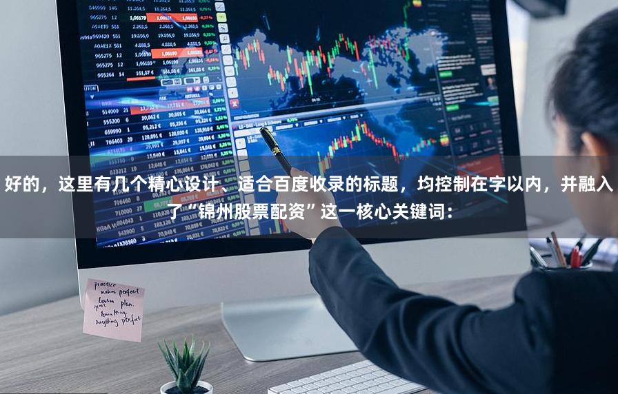 好的，这里有几个精心设计、适合百度收录的标题，均控制在字以内，并融入了“锦州股票配资”这一核心关键词：