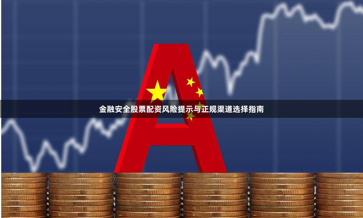 金融安全股票配资风险提示与正规渠道选择指南