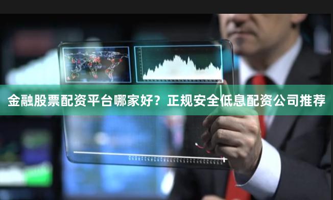 金融股票配资平台哪家好？正规安全低息配资公司推荐
