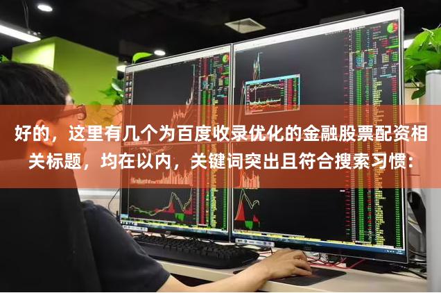好的，这里有几个为百度收录优化的金融股票配资相关标题，均在以内，关键词突出且符合搜索习惯：