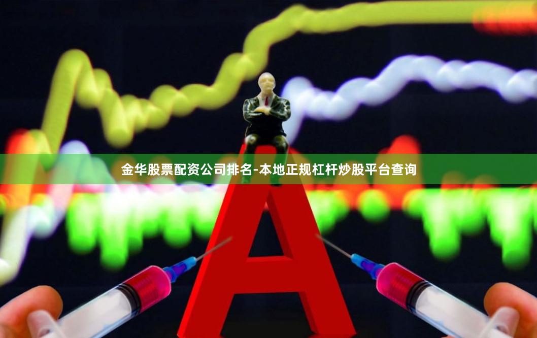 金华股票配资公司排名-本地正规杠杆炒股平台查询
