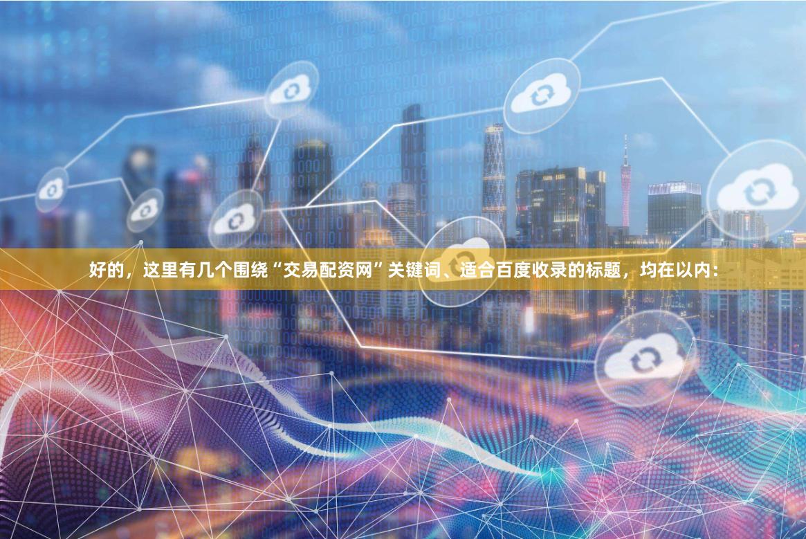 好的，这里有几个围绕“交易配资网”关键词、适合百度收录的标题，均在以内：