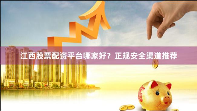 江西股票配资平台哪家好？正规安全渠道推荐