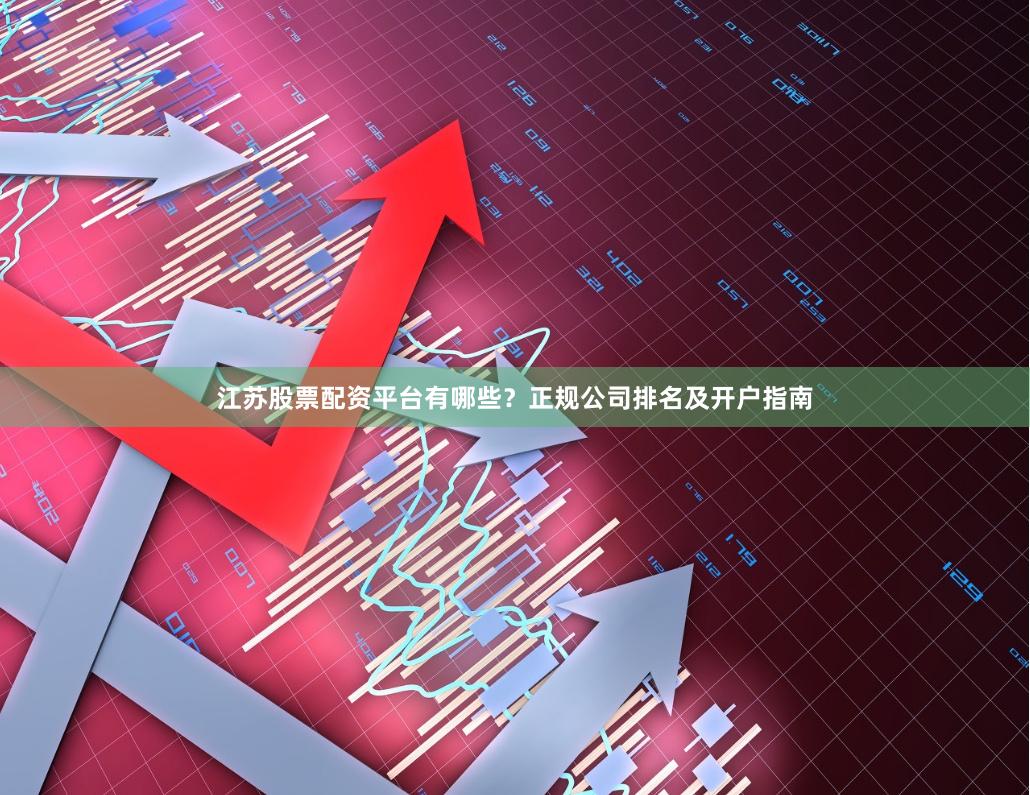 江苏股票配资平台有哪些？正规公司排名及开户指南