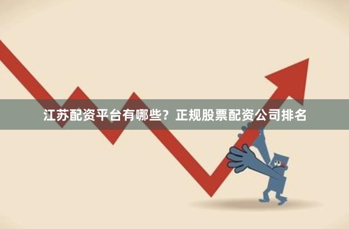 江苏配资平台有哪些？正规股票配资公司排名