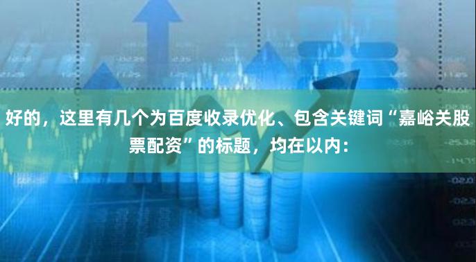 好的，这里有几个为百度收录优化、包含关键词“嘉峪关股票配资”的标题，均在以内：