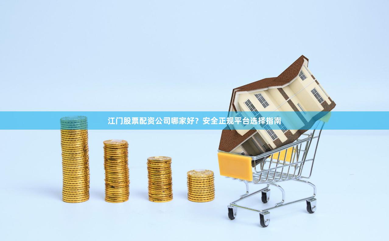江门股票配资公司哪家好？安全正规平台选择指南