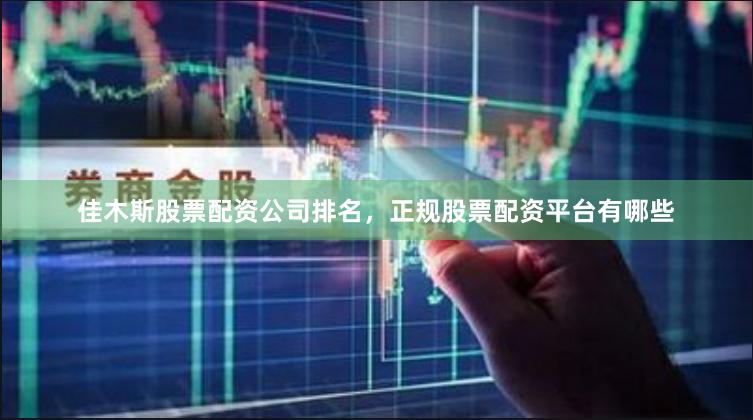 佳木斯股票配资公司排名，正规股票配资平台有哪些