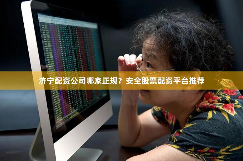 济宁配资公司哪家正规?安全股票配资平台推荐