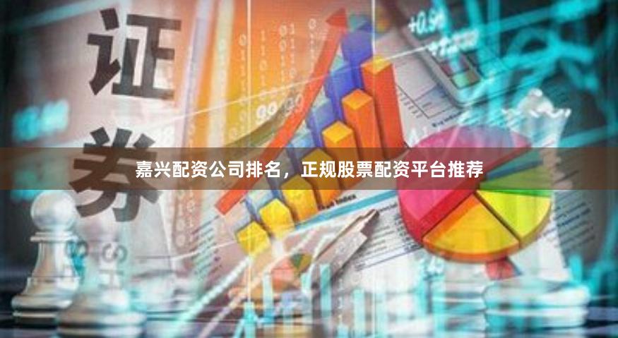 嘉兴配资公司排名，正规股票配资平台推荐