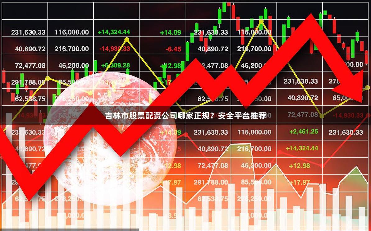 吉林市股票配资公司哪家正规？安全平台推荐