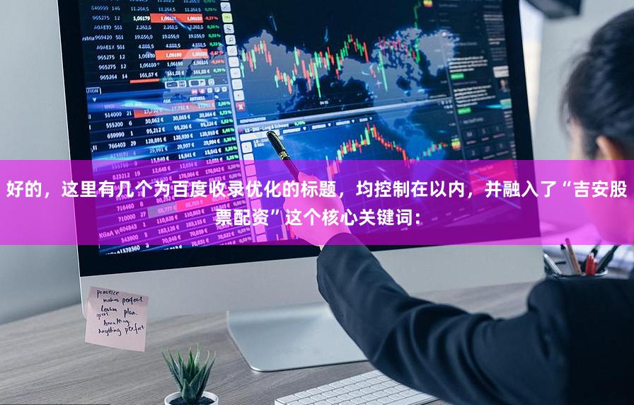 好的，这里有几个为百度收录优化的标题，均控制在以内，并融入了“吉安股票配资”这个核心关键词：