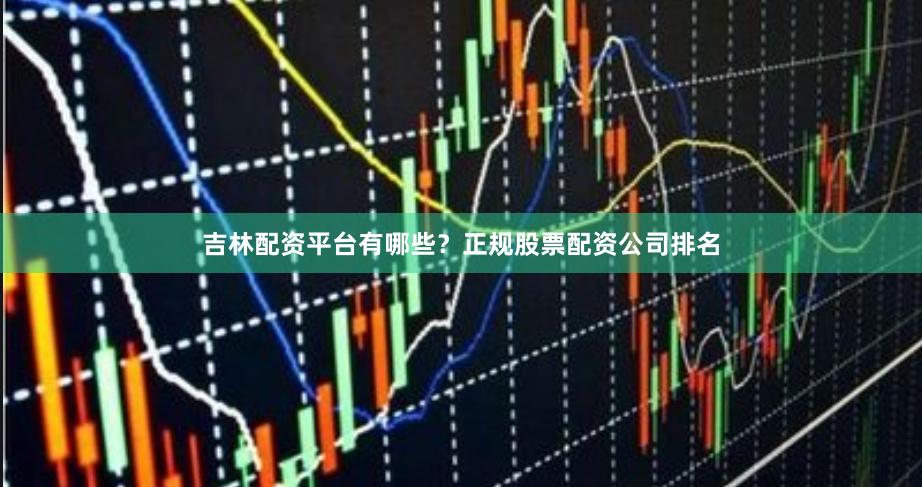 吉林配资平台有哪些？正规股票配资公司排名