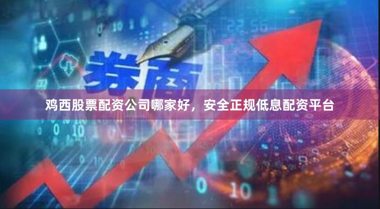鸡西股票配资公司哪家好，安全正规低息配资平台