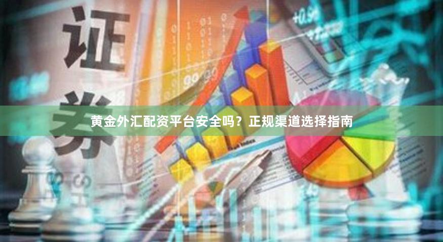 黄金外汇配资平台安全吗？正规渠道选择指南