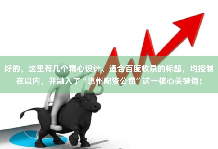 好的，这里有几个精心设计、适合百度收录的标题，均控制在以内，并融入了“惠州配资公司”这一核心关键词：