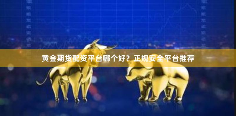 黄金期货配资平台哪个好？正规安全平台推荐