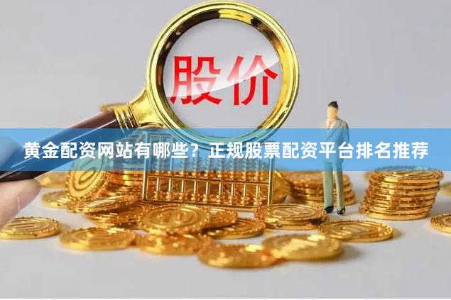 黄金配资网站有哪些？正规股票配资平台排名推荐