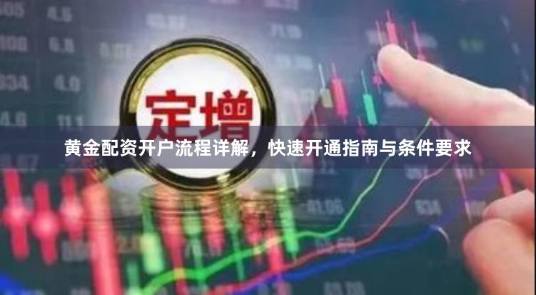 黄金配资开户流程详解，快速开通指南与条件要求