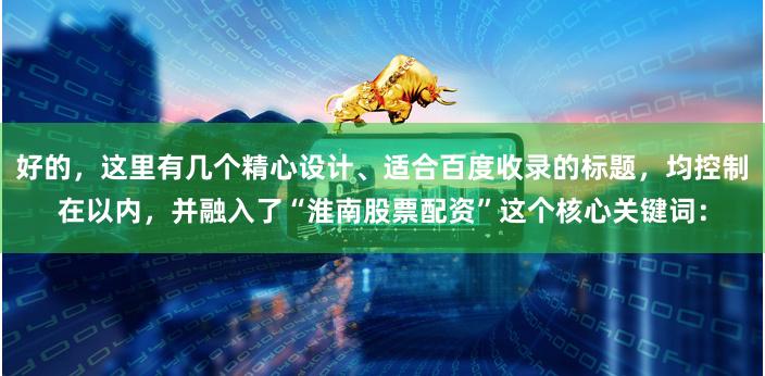 好的，这里有几个精心设计、适合百度收录的标题，均控制在以内，并融入了“淮南股票配资”这个核心关键词：
