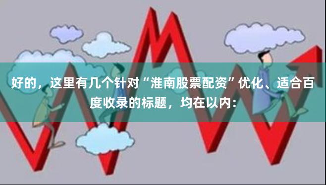好的，这里有几个针对“淮南股票配资”优化、适合百度收录的标题，均在以内：