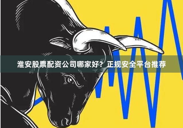 淮安股票配资公司哪家好？正规安全平台推荐