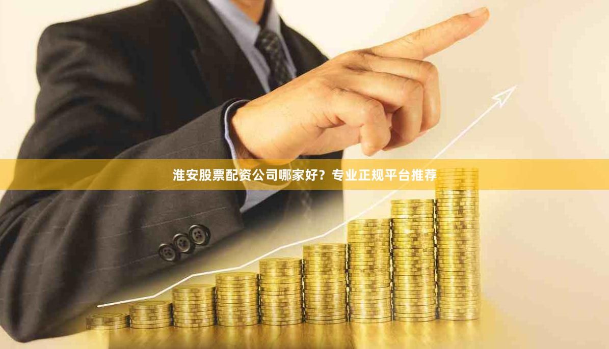 淮安股票配资公司哪家好？专业正规平台推荐