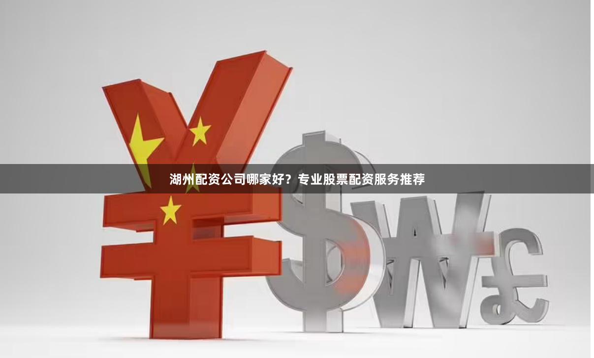 湖州配资公司哪家好？专业股票配资服务推荐