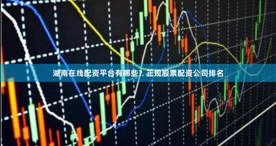 湖南在线配资平台有哪些？正规股票配资公司排名