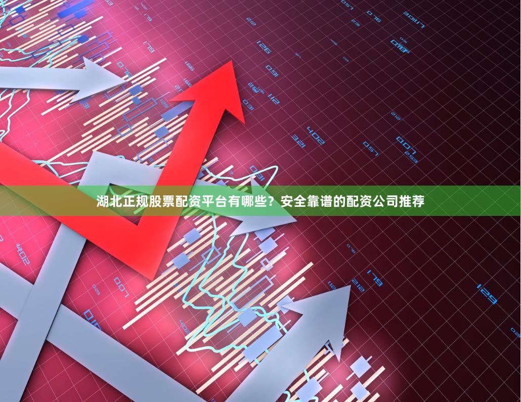 湖北正规股票配资平台有哪些？安全靠谱的配资公司推荐