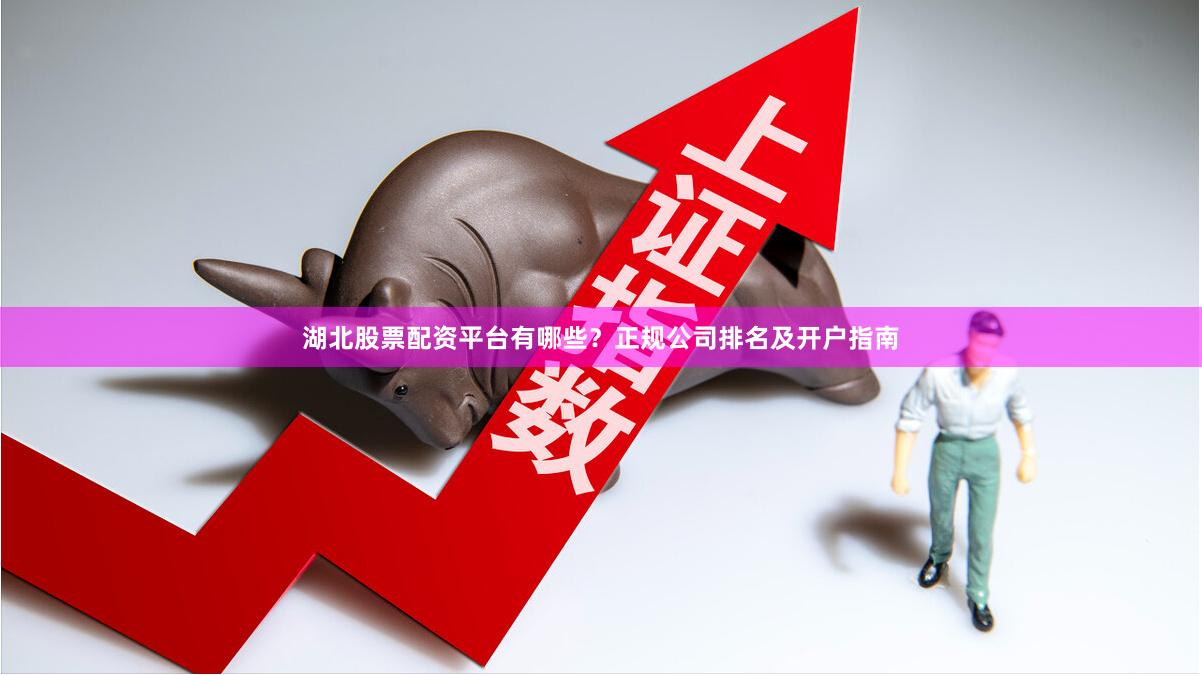 湖北股票配资平台有哪些？正规公司排名及开户指南