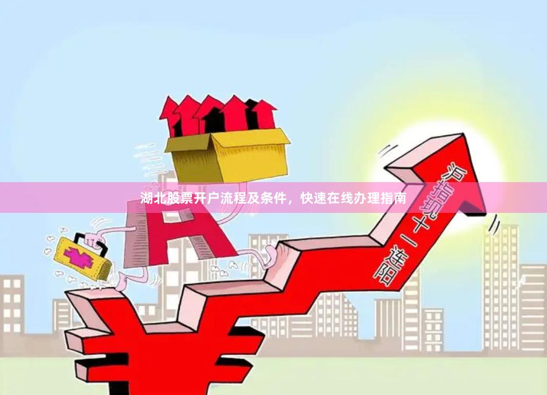 湖北股票开户流程及条件,快速在线办理指南