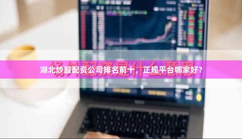 湖北炒股配资公司排名前十，正规平台哪家好？