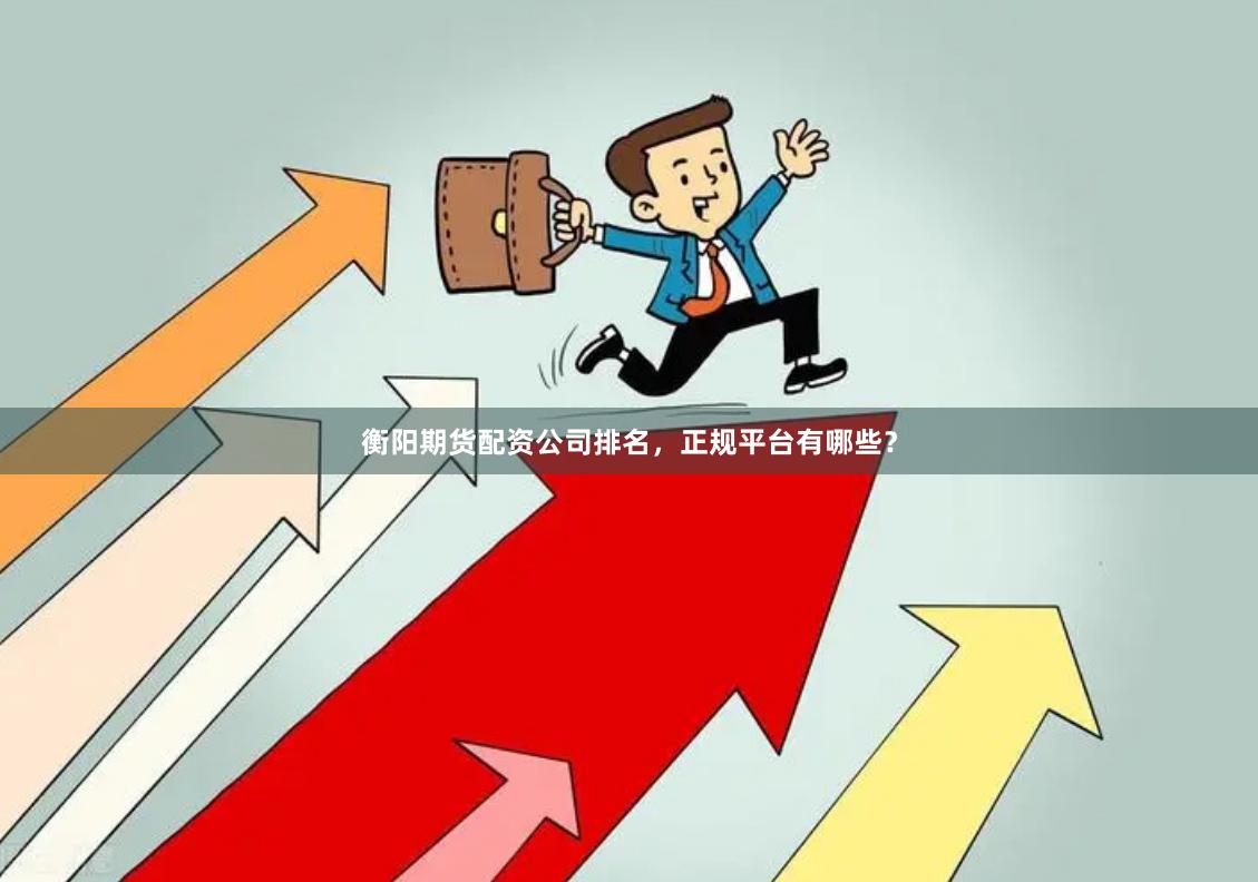 衡阳期货配资公司排名，正规平台有哪些？