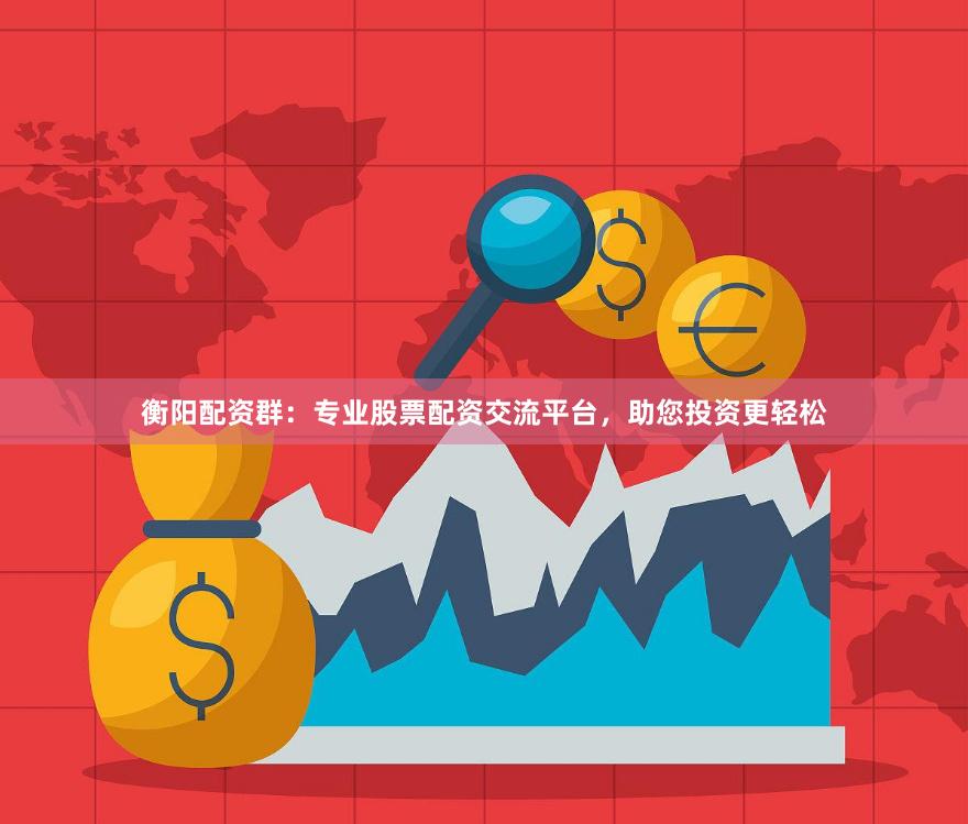 衡阳配资群：专业股票配资交流平台，助您投资更轻松