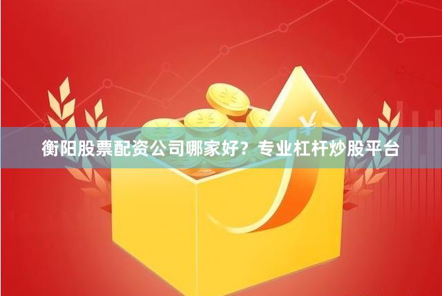 衡阳股票配资公司哪家好？专业杠杆炒股平台