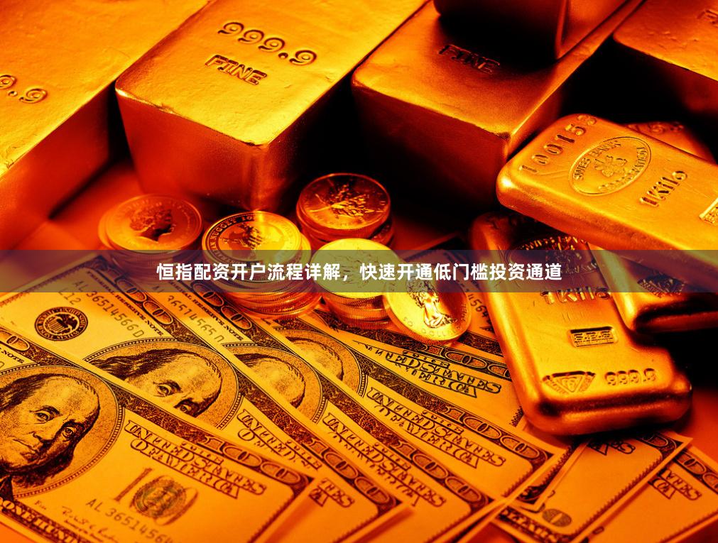 恒指配资开户流程详解，快速开通低门槛投资通道