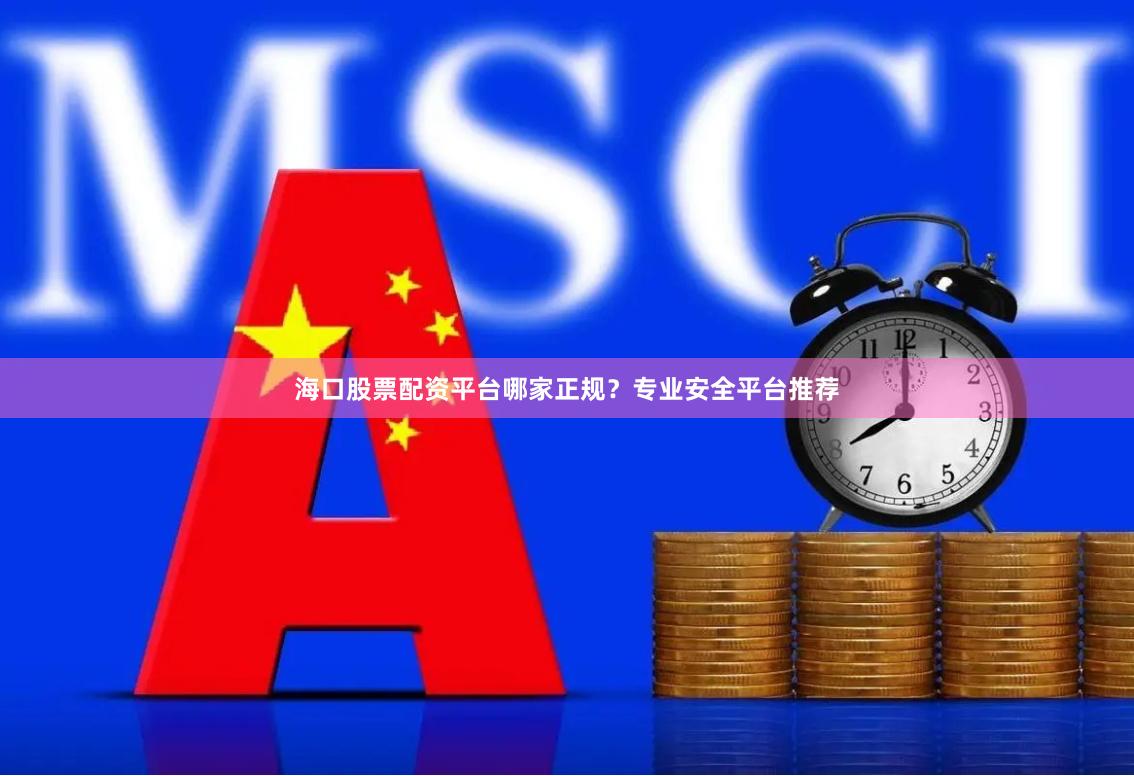 海口股票配资平台哪家正规？专业安全平台推荐