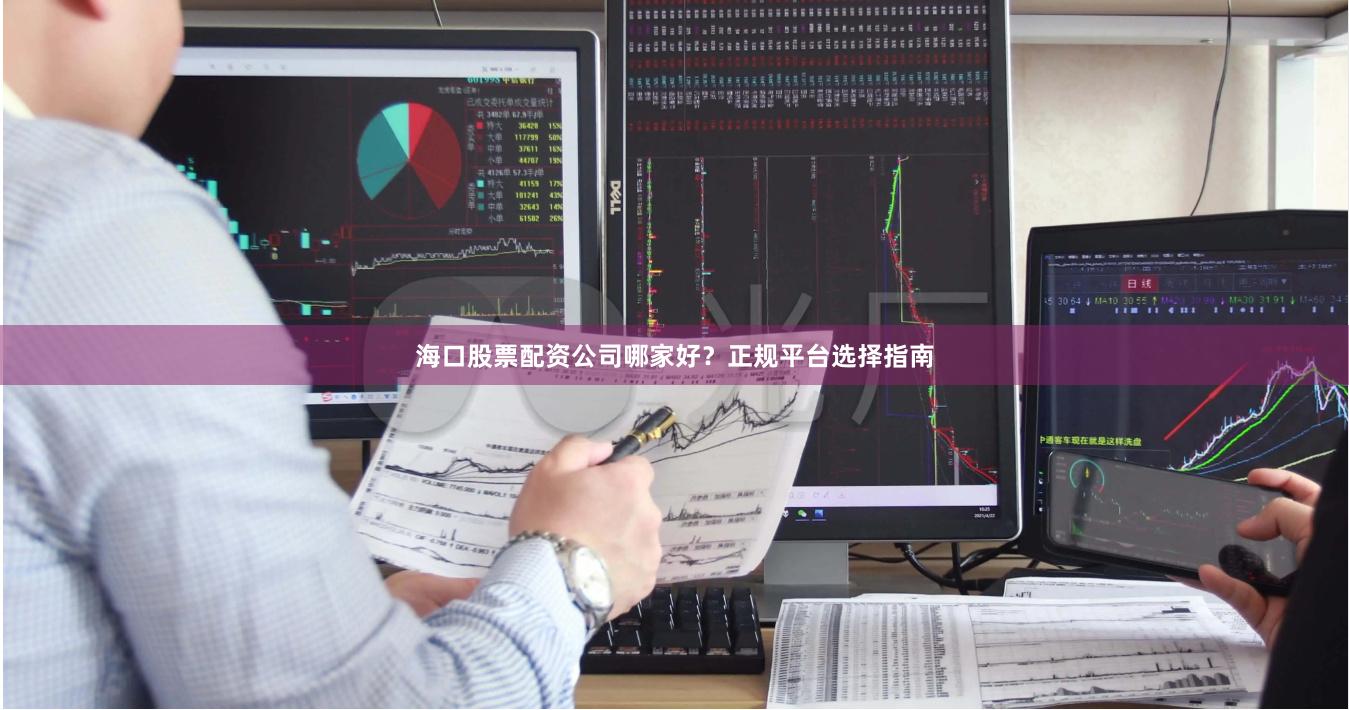 海口股票配资公司哪家好？正规平台选择指南