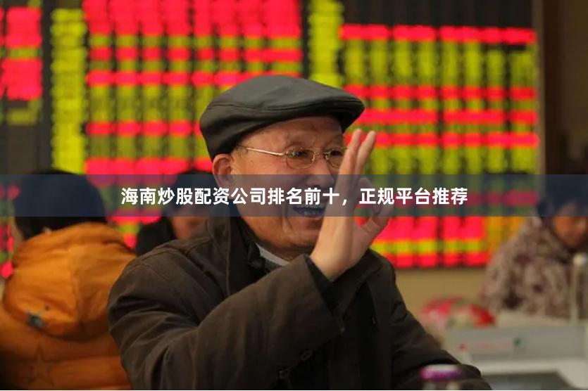 海南炒股配资公司排名前十，正规平台推荐