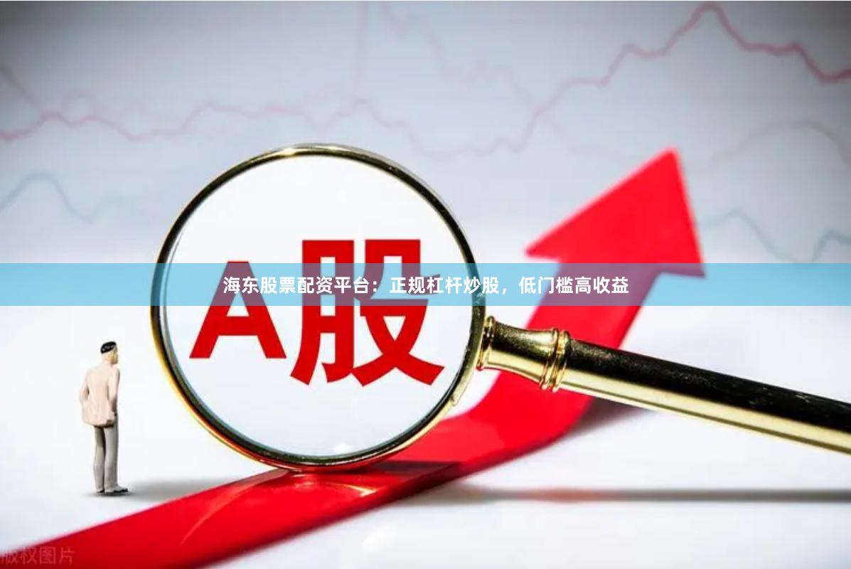 海东股票配资平台：正规杠杆炒股，低门槛高收益