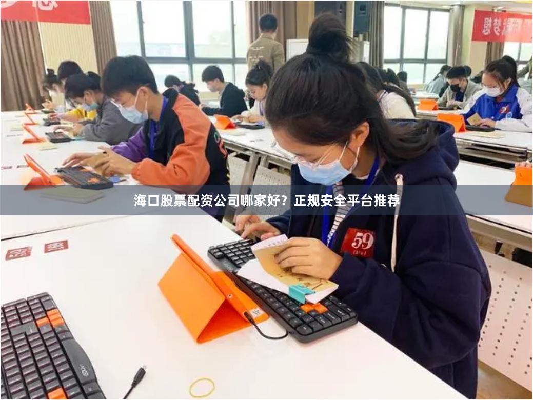海口股票配资公司哪家好?正规安全平台推荐