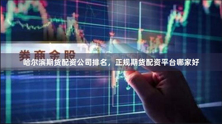 哈尔滨期货配资公司排名，正规期货配资平台哪家好