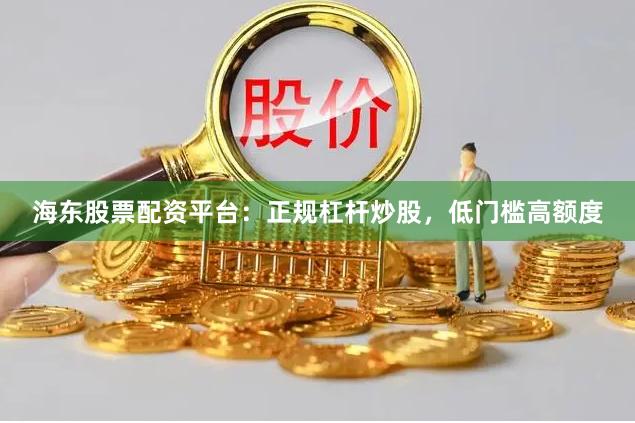 海东股票配资平台：正规杠杆炒股，低门槛高额度