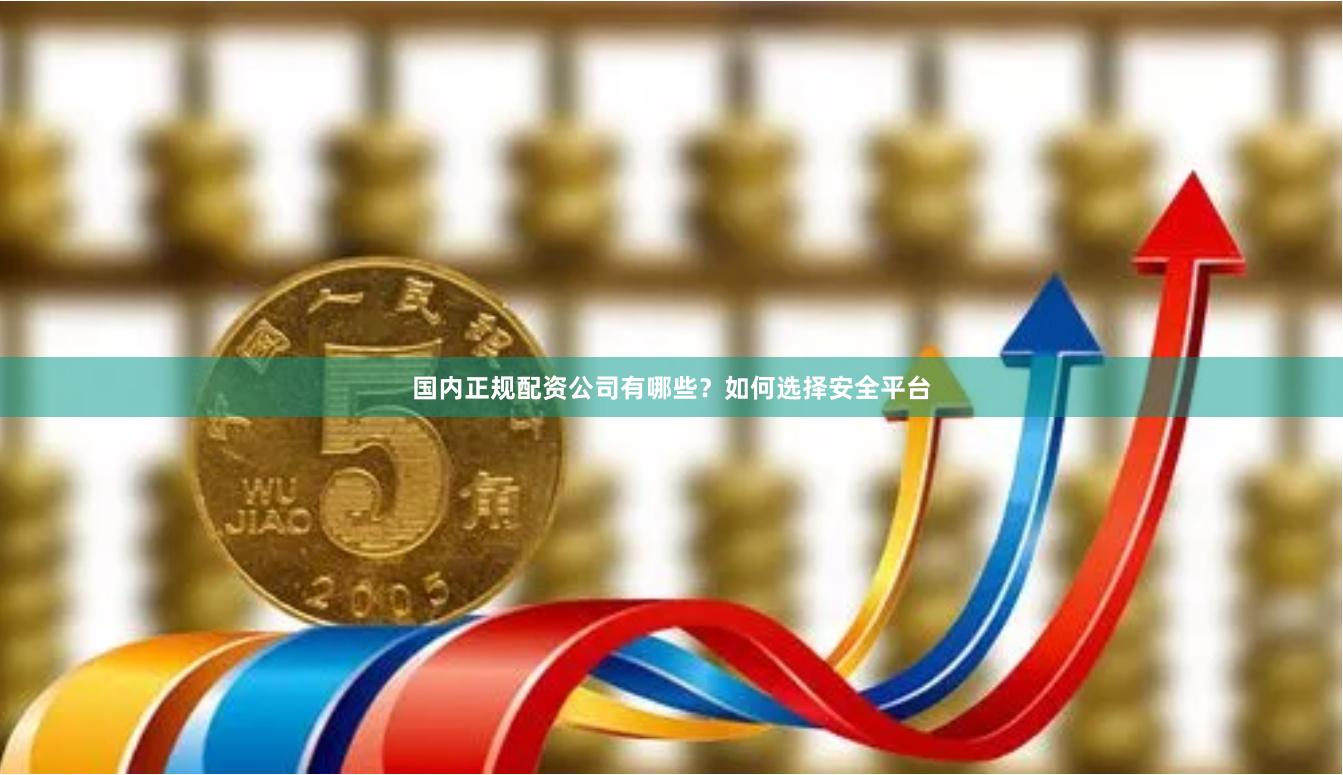 国内正规配资公司有哪些？如何选择安全平台