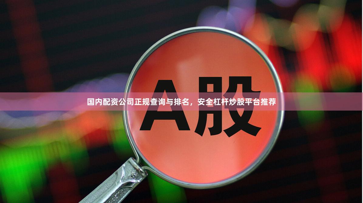 国内配资公司正规查询与排名，安全杠杆炒股平台推荐