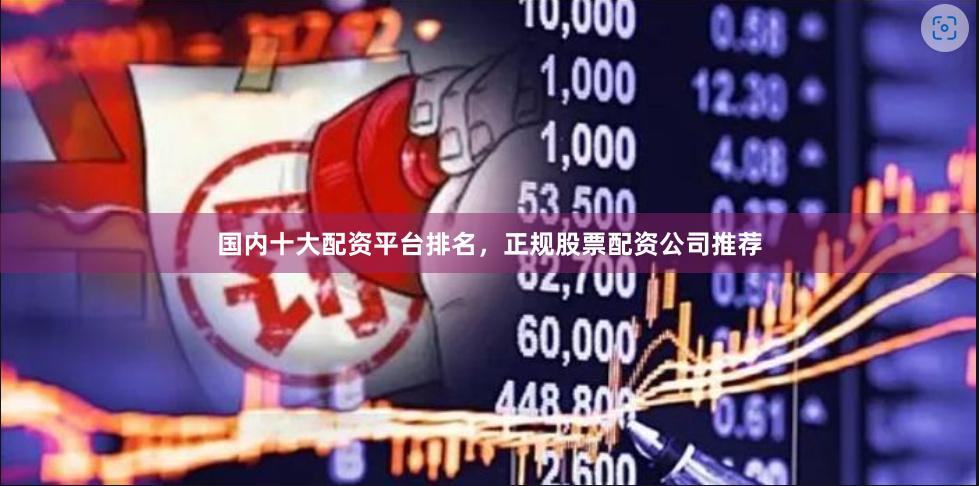 国内十大配资平台排名,正规股票配资公司推荐