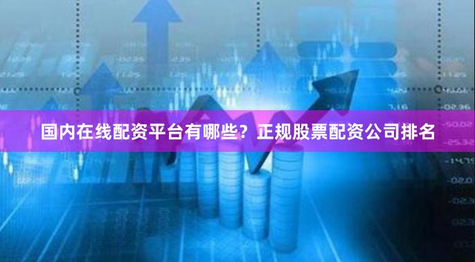 国内在线配资平台有哪些？正规股票配资公司排名
